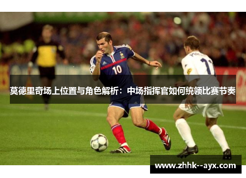 莫德里奇场上位置与角色解析：中场指挥官如何统领比赛节奏