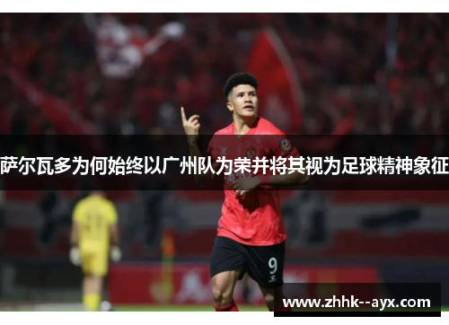 萨尔瓦多为何始终以广州队为荣并将其视为足球精神象征
