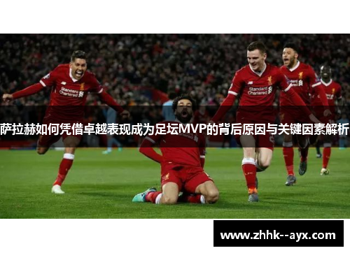 萨拉赫如何凭借卓越表现成为足坛MVP的背后原因与关键因素解析