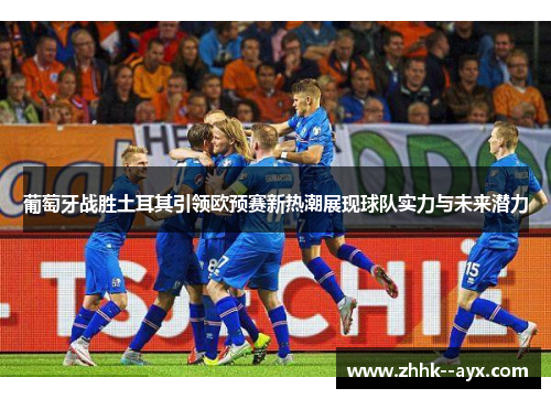 葡萄牙战胜土耳其引领欧预赛新热潮展现球队实力与未来潜力