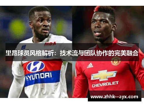 里昂球员风格解析：技术流与团队协作的完美融合