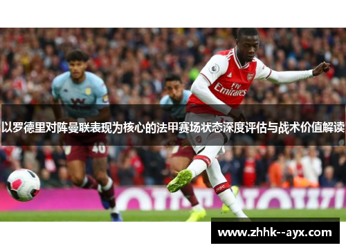 以罗德里对阵曼联表现为核心的法甲赛场状态深度评估与战术价值解读