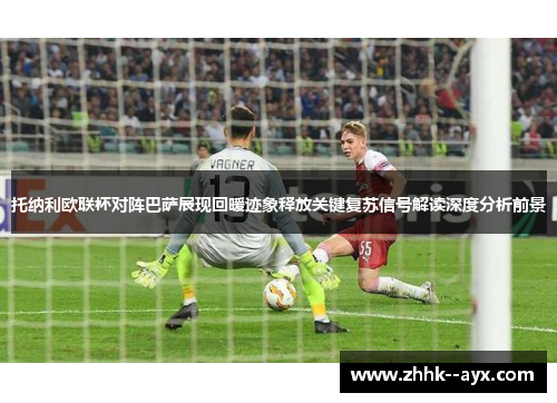 托纳利欧联杯对阵巴萨展现回暖迹象释放关键复苏信号解读深度分析前景