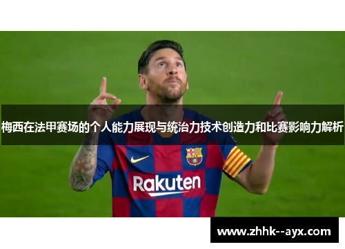梅西在法甲赛场的个人能力展现与统治力技术创造力和比赛影响力解析
