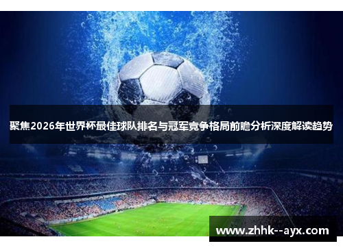 聚焦2026年世界杯最佳球队排名与冠军竞争格局前瞻分析深度解读趋势
