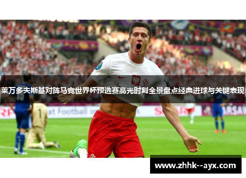 莱万多夫斯基对阵马竞世界杯预选赛高光时刻全景盘点经典进球与关键表现