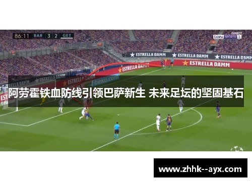 阿劳霍铁血防线引领巴萨新生 未来足坛的坚固基石