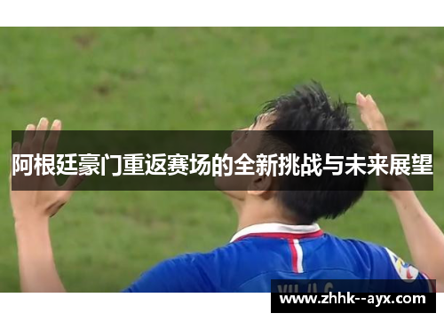 阿根廷豪门重返赛场的全新挑战与未来展望