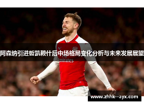 阿森纳引进哲凯赖什后中场格局变化分析与未来发展展望