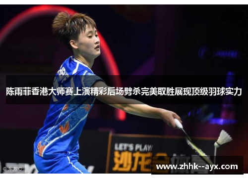 陈雨菲香港大师赛上演精彩后场劈杀完美取胜展现顶级羽球实力