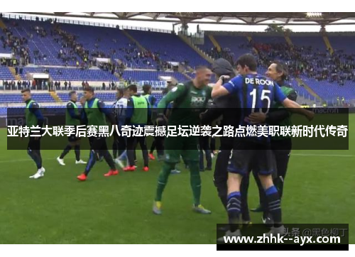 亚特兰大联季后赛黑八奇迹震撼足坛逆袭之路点燃美职联新时代传奇