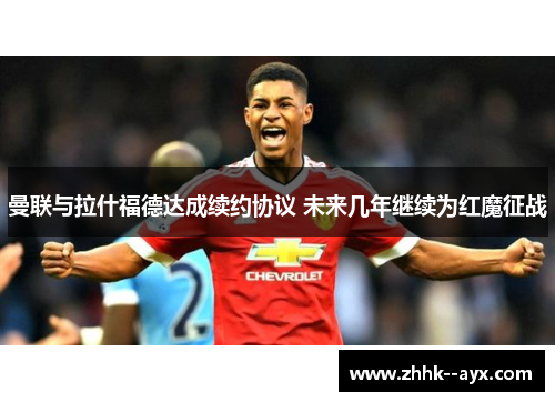 曼联与拉什福德达成续约协议 未来几年继续为红魔征战