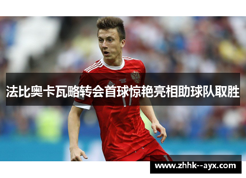 法比奥卡瓦略转会首球惊艳亮相助球队取胜