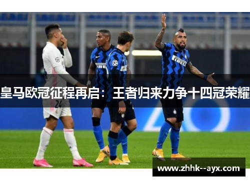 皇马欧冠征程再启：王者归来力争十四冠荣耀