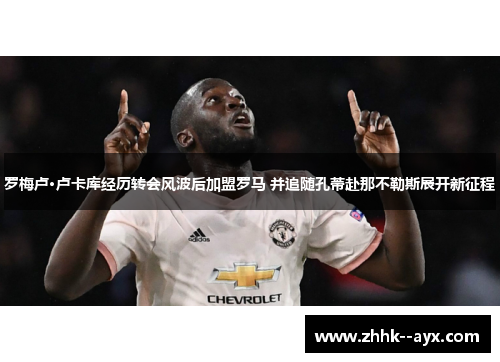 罗梅卢·卢卡库经历转会风波后加盟罗马 并追随孔蒂赴那不勒斯展开新征程