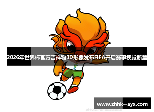 2026年世界杯官方吉祥物3D形象发布FIFA开启赛事视觉新篇