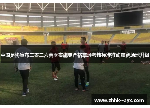 中国足协宣布二零二六赛季实施更严格草坪考核标准推动联赛场地升级