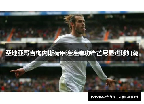 圣地亚哥吉梅内斯荷甲连连建功锋芒尽显进球如潮