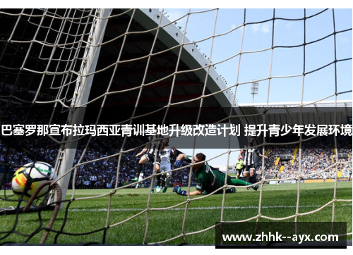 巴塞罗那宣布拉玛西亚青训基地升级改造计划 提升青少年发展环境