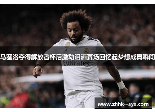 马塞洛夺得解放者杯后激动泪洒赛场回忆起梦想成真瞬间