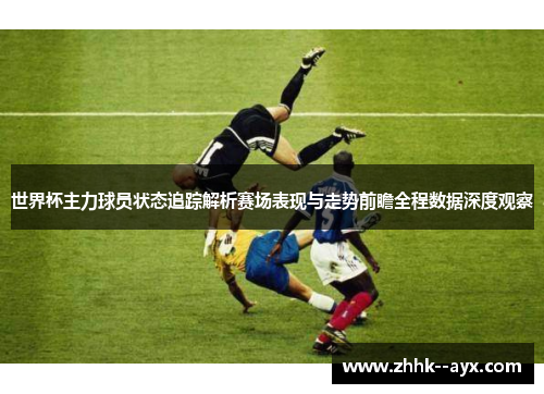 世界杯主力球员状态追踪解析赛场表现与走势前瞻全程数据深度观察