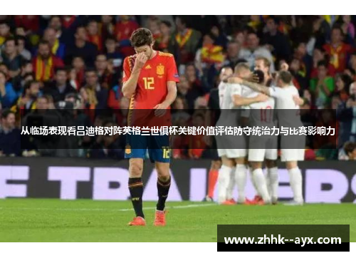 从临场表现看吕迪格对阵英格兰世俱杯关键价值评估防守统治力与比赛影响力