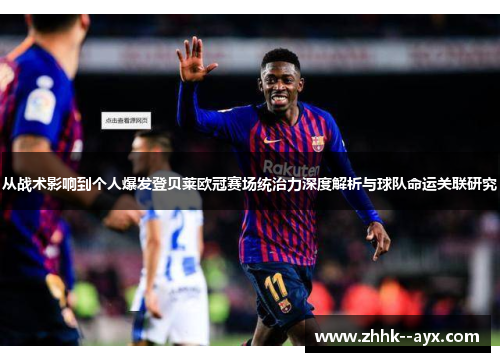 从战术影响到个人爆发登贝莱欧冠赛场统治力深度解析与球队命运关联研究