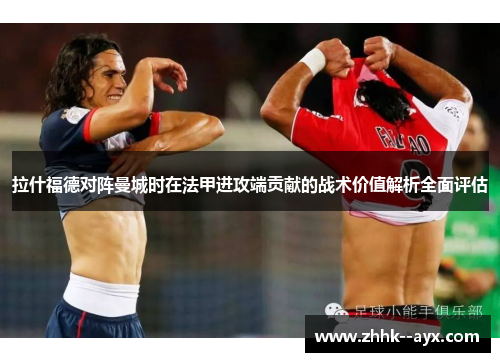 拉什福德对阵曼城时在法甲进攻端贡献的战术价值解析全面评估