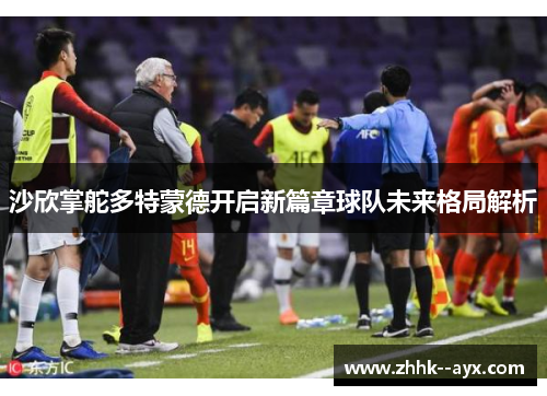 沙欣掌舵多特蒙德开启新篇章球队未来格局解析