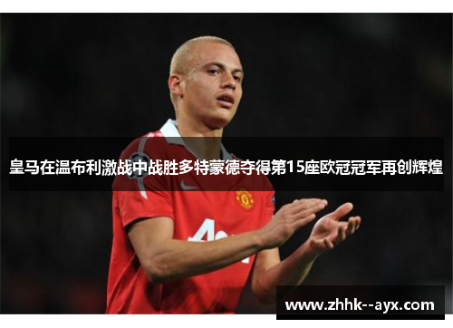 皇马在温布利激战中战胜多特蒙德夺得第15座欧冠冠军再创辉煌