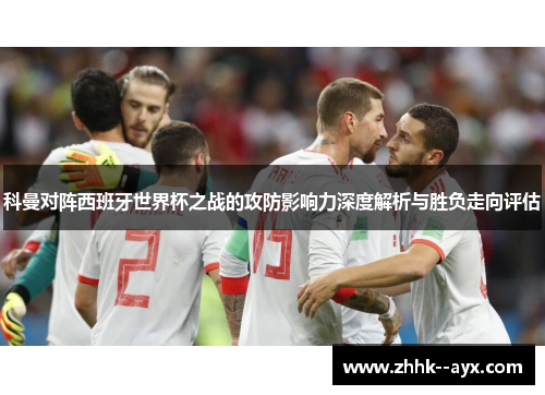 科曼对阵西班牙世界杯之战的攻防影响力深度解析与胜负走向评估