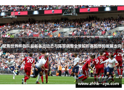 聚焦世界杯各队最新备战动态与阵容调整全景解析赛前形势发展走向