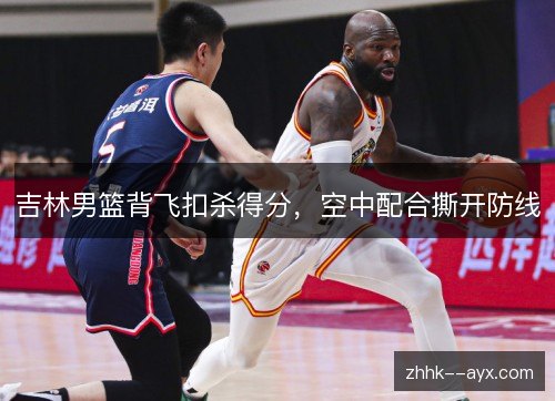 吉林男篮背飞扣杀得分，空中配合撕开防线