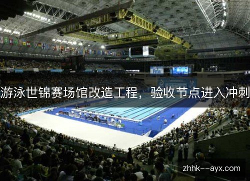 游泳世锦赛场馆改造工程，验收节点进入冲刺
